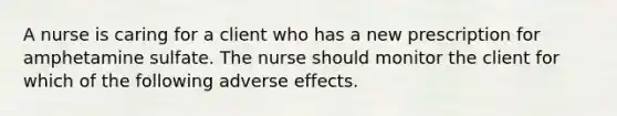 A nurse is caring for a client who has a new prescription for amphetamine sulfate. The nurse should monitor the client for which of the following adverse effects.