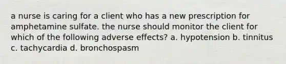 a nurse is caring for a client who has a new prescription for amphetamine sulfate. the nurse should monitor the client for which of the following adverse effects? a. hypotension b. tinnitus c. tachycardia d. bronchospasm