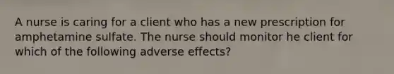 A nurse is caring for a client who has a new prescription for amphetamine sulfate. The nurse should monitor he client for which of the following adverse effects?