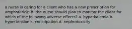a nurse is caring for a client who has a new prescription for amphotericin B. the nurse should plan to monitor the client for which of the following adverse effects? a. hyperkalemia b. hypertension c. constipation d. nephrotoxicity