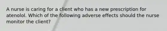 A nurse is caring for a client who has a new prescription for atenolol. Which of the following adverse effects should the nurse monitor the client?