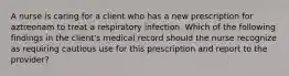 A nurse is caring for a client who has a new prescription for aztreonam to treat a respiratory infection. Which of the following findings in the client's medical record should the nurse recognize as requiring cautious use for this prescription and report to the provider?