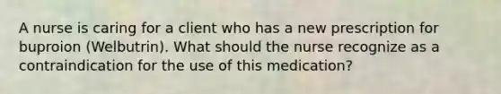 A nurse is caring for a client who has a new prescription for buproion (Welbutrin). What should the nurse recognize as a contraindication for the use of this medication?