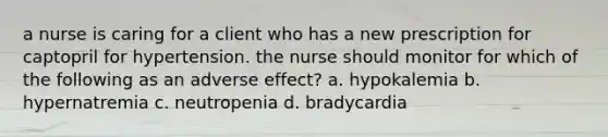 a nurse is caring for a client who has a new prescription for captopril for hypertension. the nurse should monitor for which of the following as an adverse effect? a. hypokalemia b. hypernatremia c. neutropenia d. bradycardia