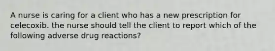 A nurse is caring for a client who has a new prescription for celecoxib. the nurse should tell the client to report which of the following adverse drug reactions?