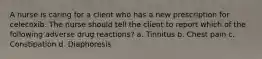 A nurse is caring for a client who has a new prescription for celecoxib. The nurse should tell the client to report which of the following adverse drug reactions? a. Tinnitus b. Chest pain c. Constipation d. Diaphoresis