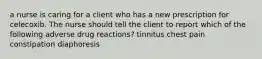 a nurse is caring for a client who has a new prescription for celecoxib. The nurse should tell the client to report which of the following adverse drug reactions? tinnitus chest pain constipation diaphoresis