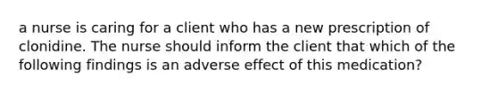 a nurse is caring for a client who has a new prescription of clonidine. The nurse should inform the client that which of the following findings is an adverse effect of this medication?