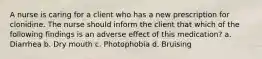 A nurse is caring for a client who has a new prescription for clonidine. The nurse should inform the client that which of the following findings is an adverse effect of this medication? a. Diarrhea b. Dry mouth c. Photophobia d. Bruising