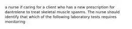 a nurse if caring for a client who has a new prescription for dantrolene to treat skeletal muscle spasms. The nurse should identify that which of the following laboratory tests requires monitoring