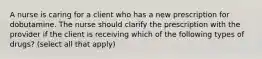 A nurse is caring for a client who has a new prescription for dobutamine. The nurse should clarify the prescription with the provider if the client is receiving which of the following types of drugs? (select all that apply)