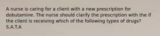 A nurse is caring for a client with a new prescription for dobutamine. The nurse should clarify the prescription with the if the client is receiving which of the following types of drugs? S.A.T.A