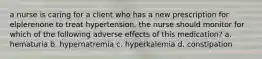 a nurse is caring for a client who has a new prescription for elplerenone to treat hypertension. the nurse should monitor for which of the following adverse effects of this medication? a. hematuria b. hypernatremia c. hyperkalemia d. constipation