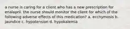 a nurse is caring for a client who has a new prescription for enalapril. the nurse should monitor the client for which of the following adverse effects of this medication? a. ecchymosis b. jaundice c. hypotension d. hypokalemia