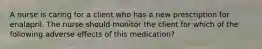 A nurse is caring for a client who has a new prescription for enalapril. The nurse should monitor the client for which of the following adverse effects of this medication?