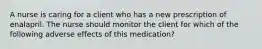 A nurse is caring for a client who has a new prescription of enalapril. The nurse should monitor the client for which of the following adverse effects of this medication?