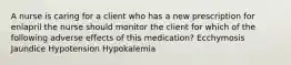 A nurse is caring for a client who has a new prescription for enlapril the nurse should monitor the client for which of the following adverse effects of this medication? Ecchymosis Jaundice Hypotension Hypokalemia