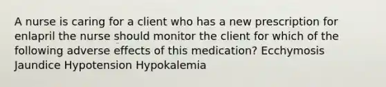 A nurse is caring for a client who has a new prescription for enlapril the nurse should monitor the client for which of the following adverse effects of this medication? Ecchymosis Jaundice Hypotension Hypokalemia