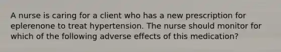 A nurse is caring for a client who has a new prescription for eplerenone to treat hypertension. The nurse should monitor for which of the following adverse effects of this medication?