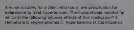 A nurse is caring for a client who has a new prescription for eplerenone to treat hypertension. The nurse should monitor for which of the following adverse effects of this medication? A. Hematuria B. Hypernatremia C. Hyperkalemia D. Constipation