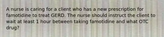 A nurse is caring for a client who has a new prescription for famotidine to treat GERD. The nurse should instruct the client to wait at least 1 hour between taking famotidine and what OTC drug?