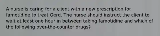 A nurse is caring for a client with a new prescription for famotidine to treat Gerd. The nurse should instruct the client to wait at least one hour in between taking famotidine and which of the following over-the-counter drugs?