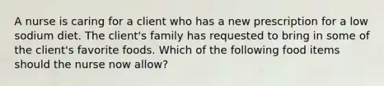 A nurse is caring for a client who has a new prescription for a low sodium diet. The client's family has requested to bring in some of the client's favorite foods. Which of the following food items should the nurse now allow?