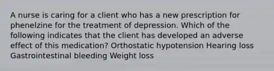 A nurse is caring for a client who has a new prescription for phenelzine for the treatment of depression. Which of the following indicates that the client has developed an adverse effect of this medication? Orthostatic hypotension Hearing loss Gastrointestinal bleeding Weight loss