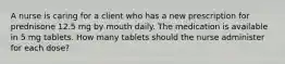 A nurse is caring for a client who has a new prescription for prednisone 12.5 mg by mouth daily. The medication is available in 5 mg tablets. How many tablets should the nurse administer for each dose?