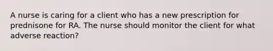 A nurse is caring for a client who has a new prescription for prednisone for RA. The nurse should monitor the client for what adverse reaction?