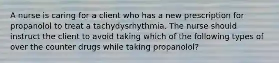 A nurse is caring for a client who has a new prescription for propanolol to treat a tachydysrhythmia. The nurse should instruct the client to avoid taking which of the following types of over the counter drugs while taking propanolol?