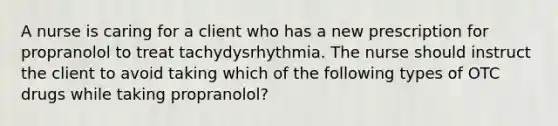 A nurse is caring for a client who has a new prescription for propranolol to treat tachydysrhythmia. The nurse should instruct the client to avoid taking which of the following types of OTC drugs while taking propranolol?