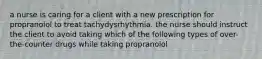 a nurse is caring for a client with a new prescription for propranolol to treat tachydysrhythmia. the nurse should instruct the client to avoid taking which of the following types of over-the-counter drugs while taking propranolol