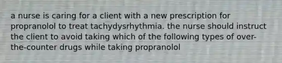 a nurse is caring for a client with a new prescription for propranolol to treat tachydysrhythmia. the nurse should instruct the client to avoid taking which of the following types of over-the-counter drugs while taking propranolol