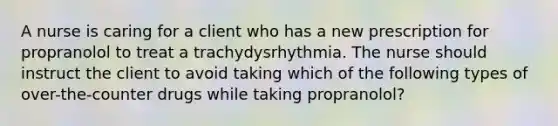 A nurse is caring for a client who has a new prescription for propranolol to treat a trachydysrhythmia. The nurse should instruct the client to avoid taking which of the following types of over-the-counter drugs while taking propranolol?