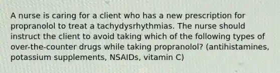 A nurse is caring for a client who has a new prescription for propranolol to treat a tachydysrhythmias. The nurse should instruct the client to avoid taking which of the following types of over-the-counter drugs while taking propranolol? (antihistamines, potassium supplements, NSAIDs, vitamin C)