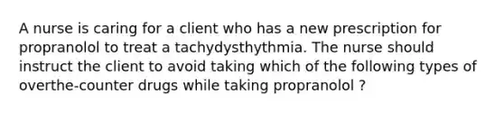 A nurse is caring for a client who has a new prescription for propranolol to treat a tachydysthythmia. The nurse should instruct the client to avoid taking which of the following types of overthe-counter drugs while taking propranolol ?