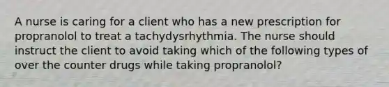 A nurse is caring for a client who has a new prescription for propranolol to treat a tachydysrhythmia. The nurse should instruct the client to avoid taking which of the following types of over the counter drugs while taking propranolol?