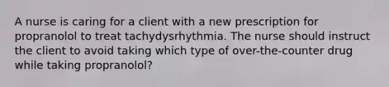 A nurse is caring for a client with a new prescription for propranolol to treat tachydysrhythmia. The nurse should instruct the client to avoid taking which type of over-the-counter drug while taking propranolol?