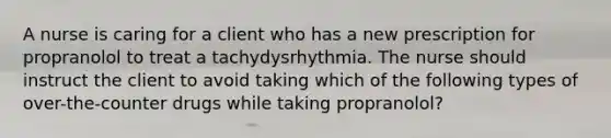 A nurse is caring for a client who has a new prescription for propranolol to treat a tachydysrhythmia. The nurse should instruct the client to avoid taking which of the following types of over-the-counter drugs while taking propranolol?