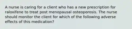 A nurse is caring for a client who has a new prescription for raloxifene to treat post menopausal osteoporosis. The nurse should monitor the client for which of the following adverse effects of this medication?