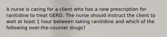 A nurse is caring for a client who has a new prescription for ranitidine to treat GERD. The nurse should instruct the client to wait at least 1 hour between taking ranitidine and which of the following over-the-counter drugs?