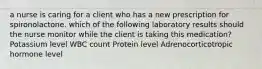 a nurse is caring for a client who has a new prescription for spironolactone. which of the following laboratory results should the nurse monitor while the client is taking this medication? Potassium level WBC count Protein level Adrenocorticotropic hormone level