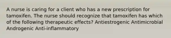 A nurse is caring for a client who has a new prescription for tamoxifen. The nurse should recognize that tamoxifen has which of the following therapeutic effects? Antiestrogenic Antimicrobial Androgenic Anti-inflammatory