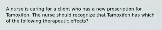 A nurse is caring for a client who has a new prescription for Tamoxifen. The nurse should recognize that Tamoxifen has which of the following therapeutic effects?