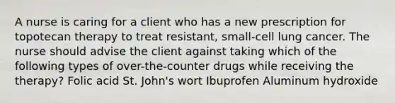 A nurse is caring for a client who has a new prescription for topotecan therapy to treat resistant, small-cell lung cancer. The nurse should advise the client against taking which of the following types of over-the-counter drugs while receiving the therapy? Folic acid St. John's wort Ibuprofen Aluminum hydroxide