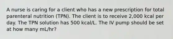 A nurse is caring for a client who has a new prescription for total parenteral nutrition (TPN). The client is to receive 2,000 kcal per day. The TPN solution has 500 kcal/L. The IV pump should be set at how many mL/hr?