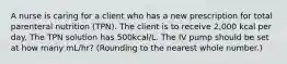 A nurse is caring for a client who has a new prescription for total parenteral nutrition (TPN). The client is to receive 2,000 kcal per day. The TPN solution has 500kcal/L. The IV pump should be set at how many mL/hr? (Rounding to the nearest whole number.)