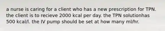 a nurse is caring for a client who has a new prescription for TPN. the client is to recieve 2000 kcal per day. the TPN solutionhas 500 kcal/l. the IV pump should be set at how many ml/hr.