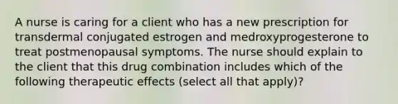 A nurse is caring for a client who has a new prescription for transdermal conjugated estrogen and medroxyprogesterone to treat postmenopausal symptoms. The nurse should explain to the client that this drug combination includes which of the following therapeutic effects (select all that apply)?